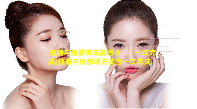 抽脂与脂肪填充能否 🐎 一次完成(抽脂与脂肪填充能否一次完成手术)